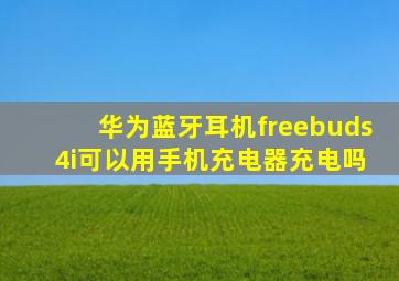 华为蓝牙耳机freebuds 4i可以用手机充电器充电吗